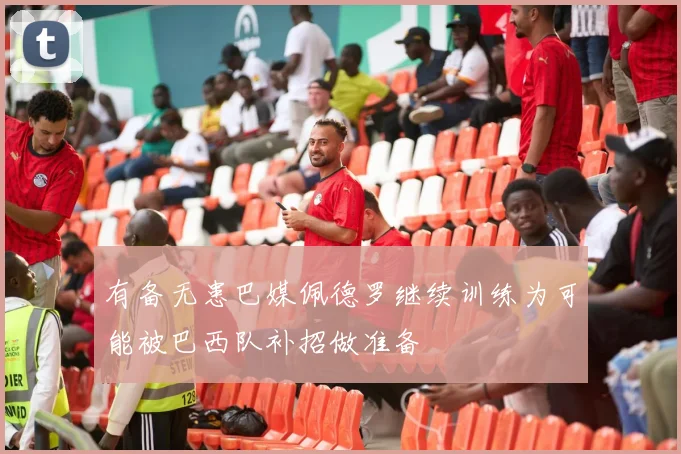 有备无患巴媒佩德罗继续训练为可能被巴西队补招做准备
